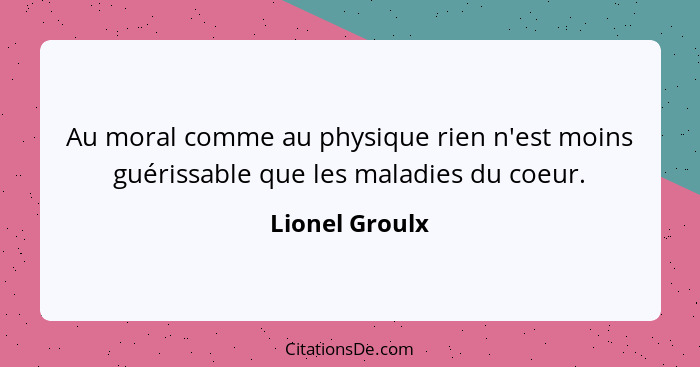 Au moral comme au physique rien n'est moins guérissable que les maladies du coeur.... - Lionel Groulx