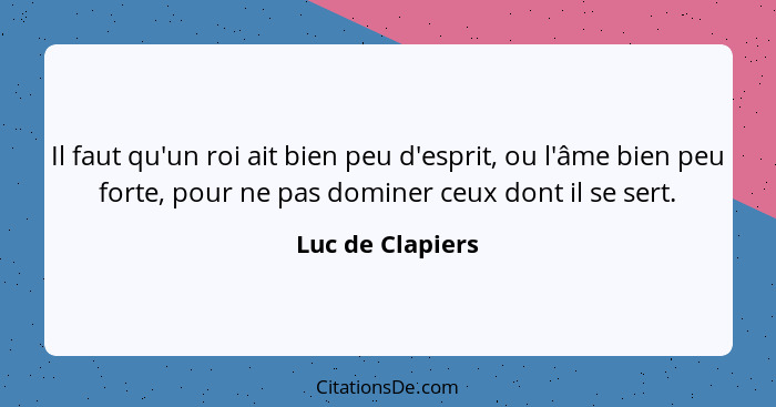 Il faut qu'un roi ait bien peu d'esprit, ou l'âme bien peu forte, pour ne pas dominer ceux dont il se sert.... - Luc de Clapiers