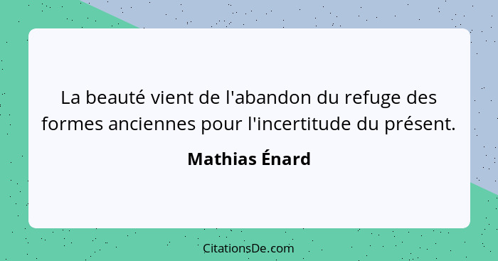 La beauté vient de l'abandon du refuge des formes anciennes pour l'incertitude du présent.... - Mathias Énard