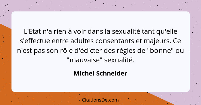 L'Etat n'a rien à voir dans la sexualité tant qu'elle s'effectue entre adultes consentants et majeurs. Ce n'est pas son rôle d'édic... - Michel Schneider