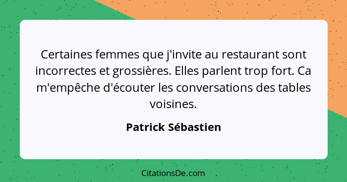 Certaines femmes que j'invite au restaurant sont incorrectes et grossières. Elles parlent trop fort. Ca m'empêche d'écouter les co... - Patrick Sébastien