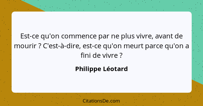 Est-ce qu'on commence par ne plus vivre, avant de mourir ? C'est-à-dire, est-ce qu'on meurt parce qu'on a fini de vivre ?... - Philippe Léotard