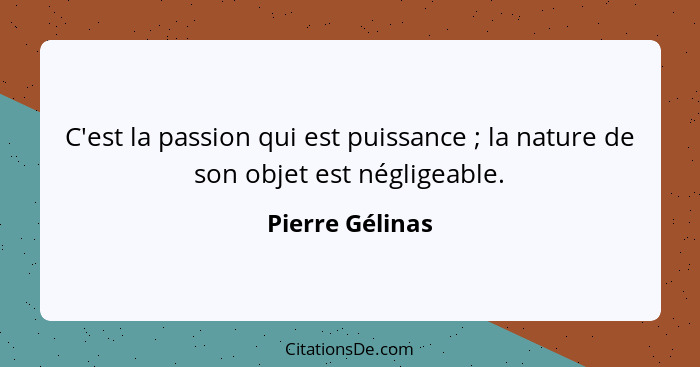 C'est la passion qui est puissance ; la nature de son objet est négligeable.... - Pierre Gélinas