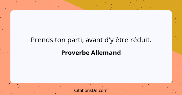 Prends ton parti, avant d'y être réduit.... - Proverbe Allemand