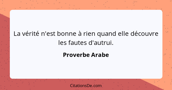 La vérité n'est bonne à rien quand elle découvre les fautes d'autrui.... - Proverbe Arabe