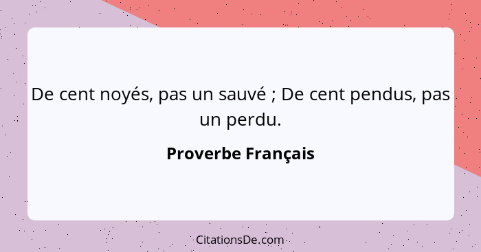 De cent noyés, pas un sauvé ; De cent pendus, pas un perdu.... - Proverbe Français