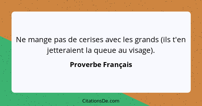Ne mange pas de cerises avec les grands (ils t'en jetteraient la queue au visage).... - Proverbe Français