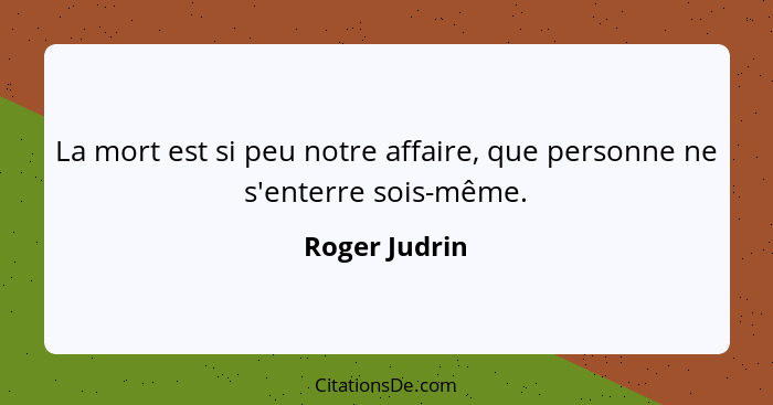 La mort est si peu notre affaire, que personne ne s'enterre sois-même.... - Roger Judrin