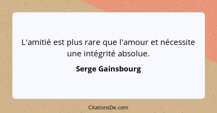 L'amitié est plus rare que l'amour et nécessite une intégrité absolue.... - Serge Gainsbourg