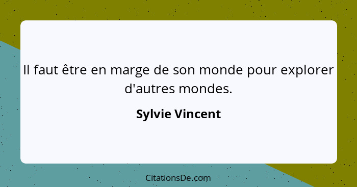 Il faut être en marge de son monde pour explorer d'autres mondes.... - Sylvie Vincent