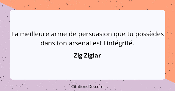 La meilleure arme de persuasion que tu possèdes dans ton arsenal est l'intégrité.... - Zig Ziglar