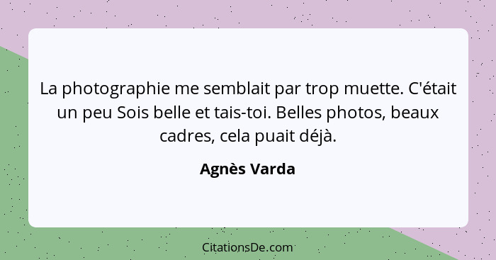 La photographie me semblait par trop muette. C'était un peu Sois belle et tais-toi. Belles photos, beaux cadres, cela puait déjà.... - Agnès Varda