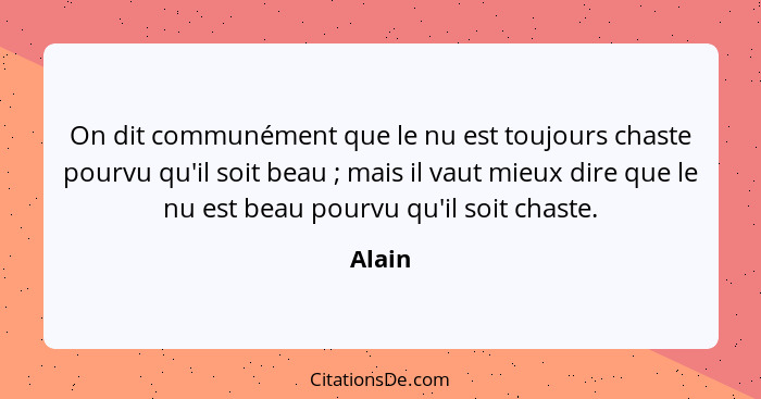 On dit communément que le nu est toujours chaste pourvu qu'il soit beau ; mais il vaut mieux dire que le nu est beau pourvu qu'il soit ch... - Alain