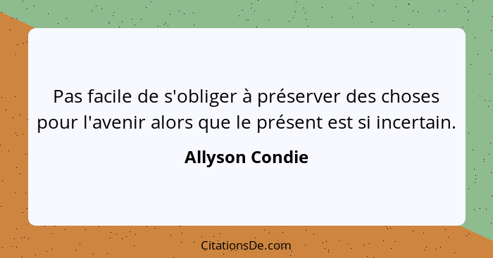 Pas facile de s'obliger à préserver des choses pour l'avenir alors que le présent est si incertain.... - Allyson Condie