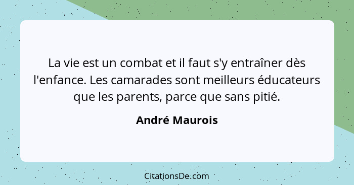 La vie est un combat et il faut s'y entraîner dès l'enfance. Les camarades sont meilleurs éducateurs que les parents, parce que sans p... - André Maurois