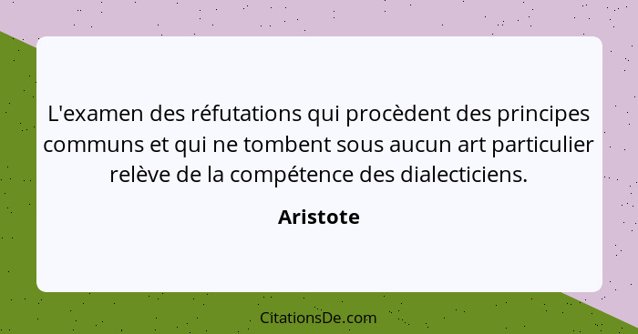 L'examen des réfutations qui procèdent des principes communs et qui ne tombent sous aucun art particulier relève de la compétence des diale... - Aristote