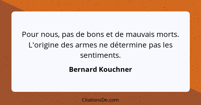 Pour nous, pas de bons et de mauvais morts. L'origine des armes ne détermine pas les sentiments.... - Bernard Kouchner