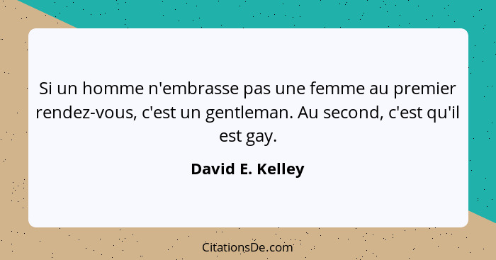 Si un homme n'embrasse pas une femme au premier rendez-vous, c'est un gentleman. Au second, c'est qu'il est gay.... - David E. Kelley