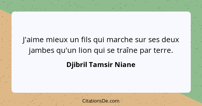 J'aime mieux un fils qui marche sur ses deux jambes qu'un lion qui se traîne par terre.... - Djibril Tamsir Niane