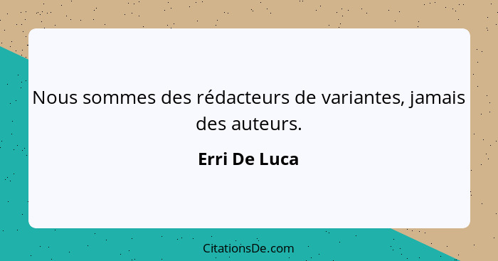 Nous sommes des rédacteurs de variantes, jamais des auteurs.... - Erri De Luca