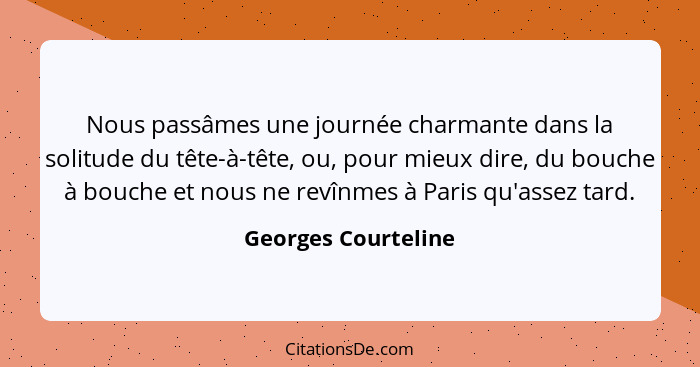 Nous passâmes une journée charmante dans la solitude du tête-à-tête, ou, pour mieux dire, du bouche à bouche et nous ne revînmes... - Georges Courteline