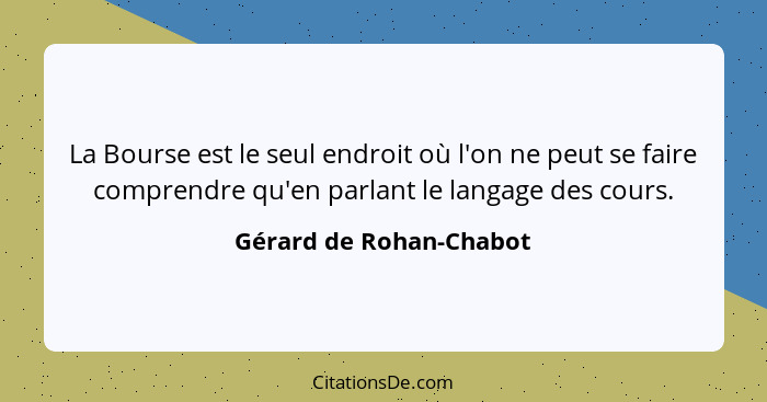 La Bourse est le seul endroit où l'on ne peut se faire comprendre qu'en parlant le langage des cours.... - Gérard de Rohan-Chabot