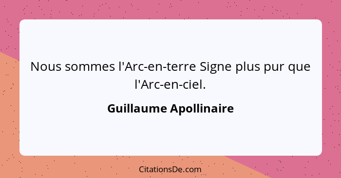 Nous sommes l'Arc-en-terre Signe plus pur que l'Arc-en-ciel.... - Guillaume Apollinaire