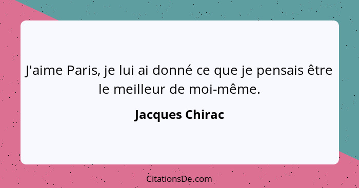 J'aime Paris, je lui ai donné ce que je pensais être le meilleur de moi-même.... - Jacques Chirac