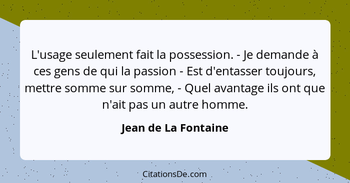 L'usage seulement fait la possession. - Je demande à ces gens de qui la passion - Est d'entasser toujours, mettre somme sur somm... - Jean de La Fontaine