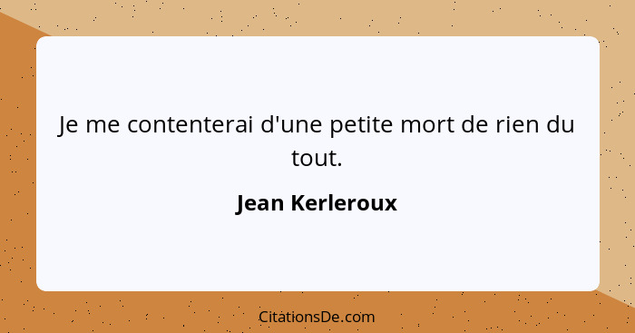 Je me contenterai d'une petite mort de rien du tout.... - Jean Kerleroux