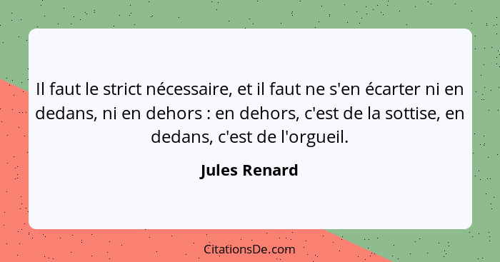 Il faut le strict nécessaire, et il faut ne s'en écarter ni en dedans, ni en dehors : en dehors, c'est de la sottise, en dedans, c... - Jules Renard