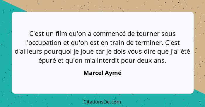 C'est un film qu'on a commencé de tourner sous l'occupation et qu'on est en train de terminer. C'est d'ailleurs pourquoi je joue car je... - Marcel Aymé