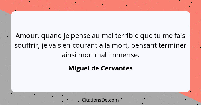 Amour, quand je pense au mal terrible que tu me fais souffrir, je vais en courant à la mort, pensant terminer ainsi mon mal imme... - Miguel de Cervantes