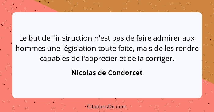 Le but de l'instruction n'est pas de faire admirer aux hommes une législation toute faite, mais de les rendre capables de l'app... - Nicolas de Condorcet