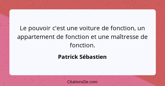 Le pouvoir c'est une voiture de fonction, un appartement de fonction et une maîtresse de fonction.... - Patrick Sébastien