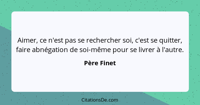 Aimer, ce n'est pas se rechercher soi, c'est se quitter, faire abnégation de soi-même pour se livrer à l'autre.... - Père Finet