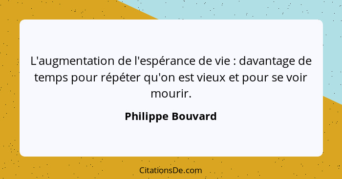 L'augmentation de l'espérance de vie : davantage de temps pour répéter qu'on est vieux et pour se voir mourir.... - Philippe Bouvard