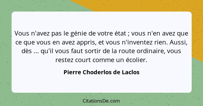 Vous n'avez pas le génie de votre état ; vous n'en avez que ce que vous en avez appris, et vous n'inventez rien. Aus... - Pierre Choderlos de Laclos