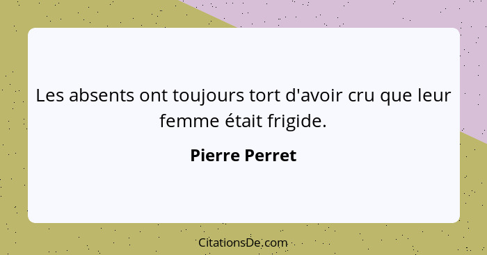 Les absents ont toujours tort d'avoir cru que leur femme était frigide.... - Pierre Perret