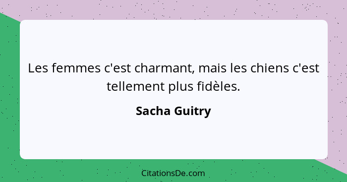 Les femmes c'est charmant, mais les chiens c'est tellement plus fidèles.... - Sacha Guitry