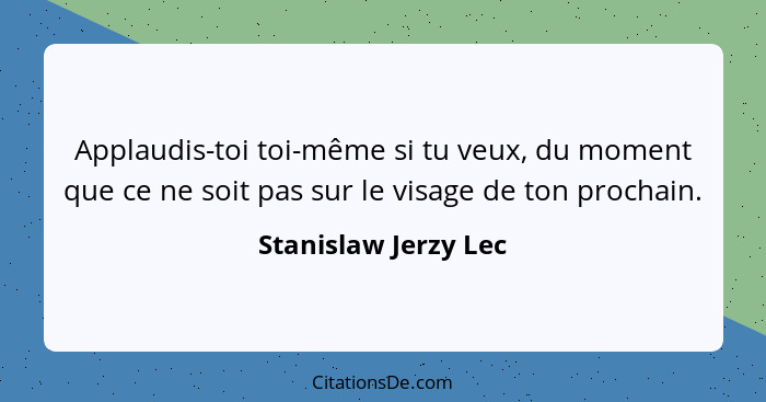 Applaudis-toi toi-même si tu veux, du moment que ce ne soit pas sur le visage de ton prochain.... - Stanislaw Jerzy Lec