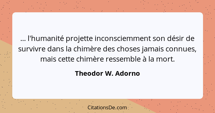 ... l'humanité projette inconsciemment son désir de survivre dans la chimère des choses jamais connues, mais cette chimère ressemb... - Theodor W. Adorno