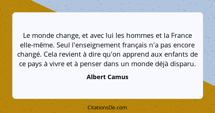 Le monde change, et avec lui les hommes et la France elle-même. Seul l'enseignement français n'a pas encore changé. Cela revient à dire... - Albert Camus