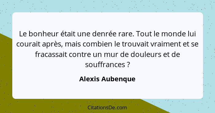 Le bonheur était une denrée rare. Tout le monde lui courait après, mais combien le trouvait vraiment et se fracassait contre un mur... - Alexis Aubenque