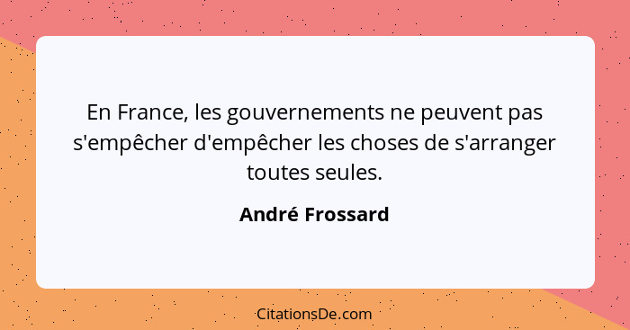 En France, les gouvernements ne peuvent pas s'empêcher d'empêcher les choses de s'arranger toutes seules.... - André Frossard