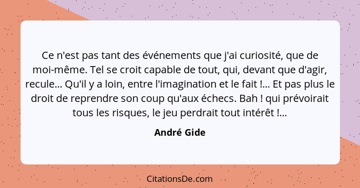 Ce n'est pas tant des événements que j'ai curiosité, que de moi-même. Tel se croit capable de tout, qui, devant que d'agir, recule... Qu'... - André Gide