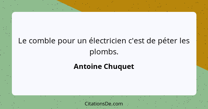 Le comble pour un électricien c'est de péter les plombs.... - Antoine Chuquet