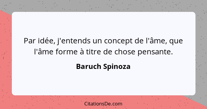 Par idée, j'entends un concept de l'âme, que l'âme forme à titre de chose pensante.... - Baruch Spinoza