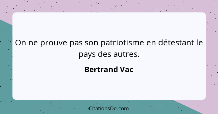 On ne prouve pas son patriotisme en détestant le pays des autres.... - Bertrand Vac