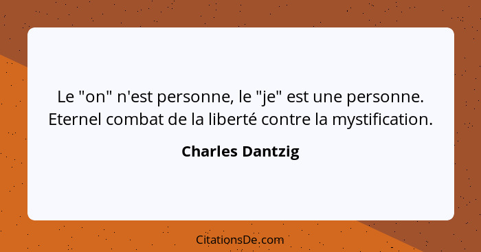 Le "on" n'est personne, le "je" est une personne. Eternel combat de la liberté contre la mystification.... - Charles Dantzig